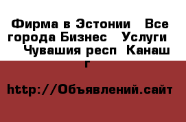 Фирма в Эстонии - Все города Бизнес » Услуги   . Чувашия респ.,Канаш г.